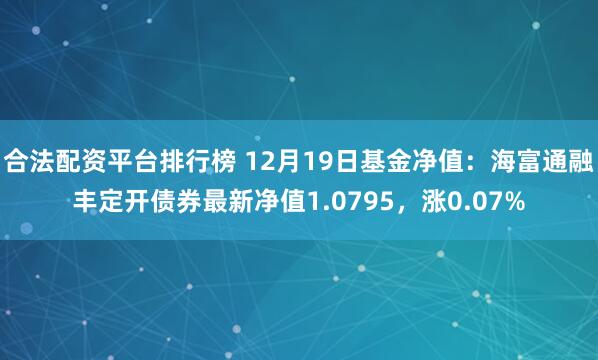 合法配资平台排行榜 12月19日基金净值：海富通融丰定开债券最新净值1.0795，涨0.07%