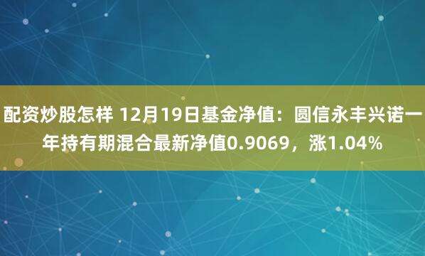 配资炒股怎样 12月19日基金净值：圆信永丰兴诺一年持有期混合最新净值0.9069，涨1.04%