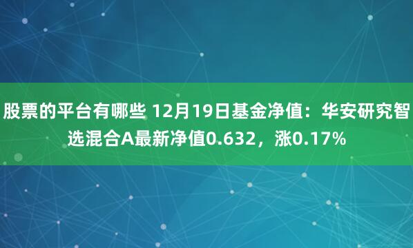股票的平台有哪些 12月19日基金净值：华安研究智选混合A最新净值0.632，涨0.17%