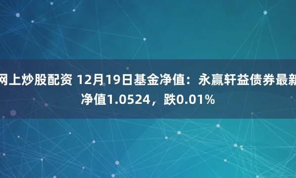 网上炒股配资 12月19日基金净值：永赢轩益债券最新净值1.0524，跌0.01%