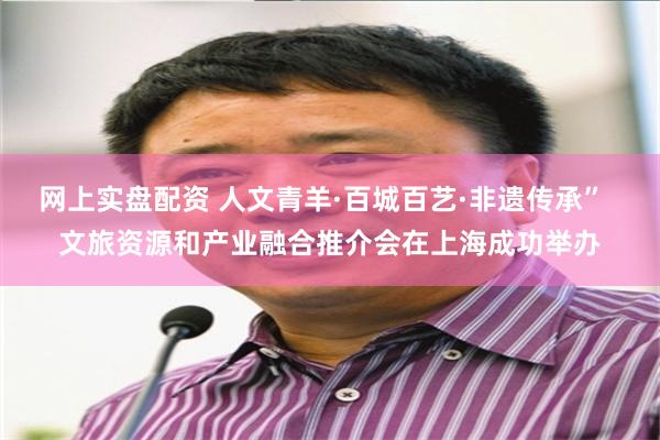 网上实盘配资 人文青羊·百城百艺·非遗传承”  文旅资源和产业融合推介会在上海成功举办