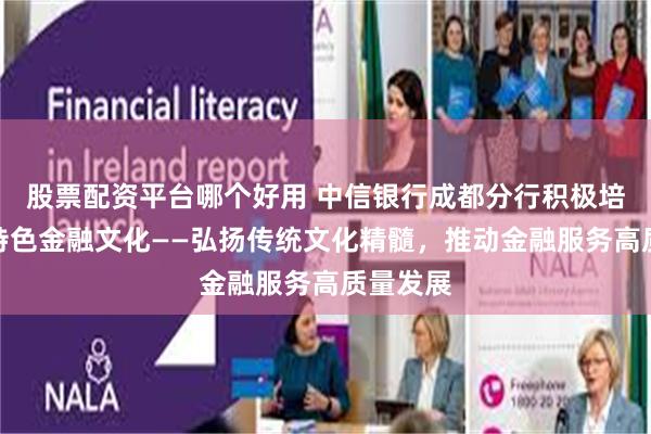 股票配资平台哪个好用 中信银行成都分行积极培育中国特色金融文化——弘扬传统文化精髓，推动金融服务高质量发展