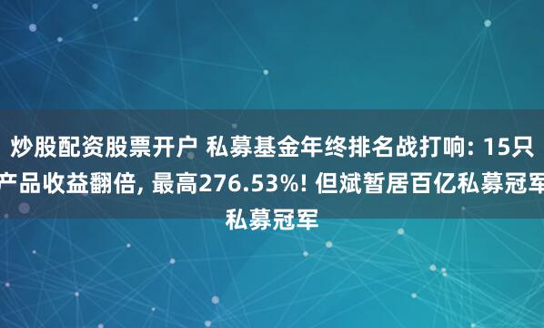 炒股配资股票开户 私募基金年终排名战打响: 15只产品收益翻倍, 最高276.53%! 但斌暂居百亿私募冠军