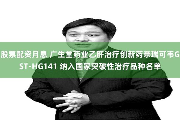 股票配资月息 广生堂药业乙肝治疗创新药奈瑞可韦GST-HG141 纳入国家突破性治疗品种名单