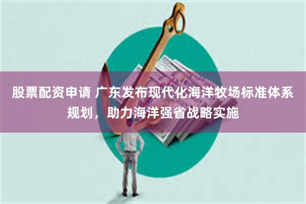 股票配资申请 广东发布现代化海洋牧场标准体系规划，助力海洋强省战略实施