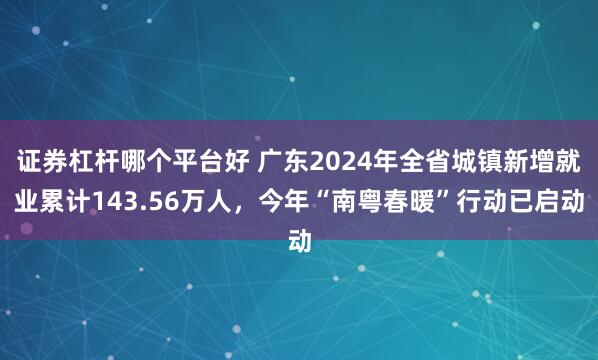 证券杠杆哪个平台好 广东2024年全省城镇新增就业累计143.56万人，今年“南粤春暖”行动已启动