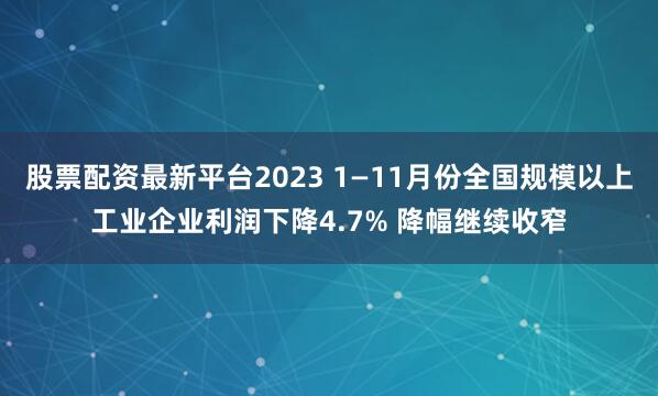 股票配资最新平台2023 1—11月份全国规模以上工业企业利润下降4.7% 降幅继续收窄