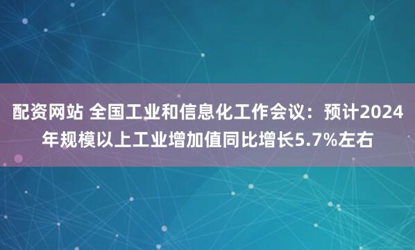 配资网站 全国工业和信息化工作会议：预计2024年规模以上工业增加值同比增长5.7%左右