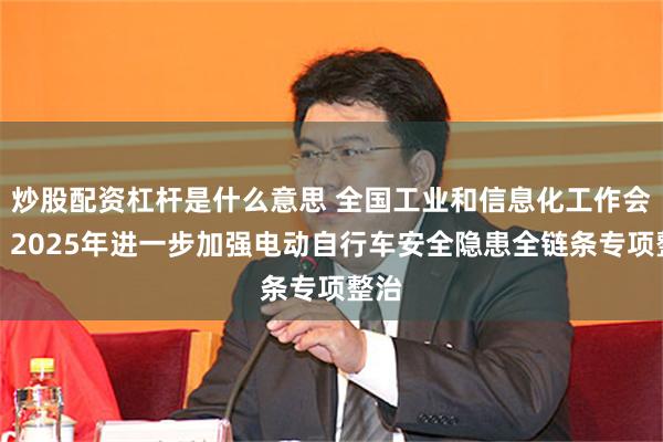 炒股配资杠杆是什么意思 全国工业和信息化工作会议：2025年进一步加强电动自行车安全隐患全链条专项整治