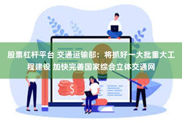 股票杠杆平台 交通运输部：将抓好一大批重大工程建设 加快完善国家综合立体交通网
