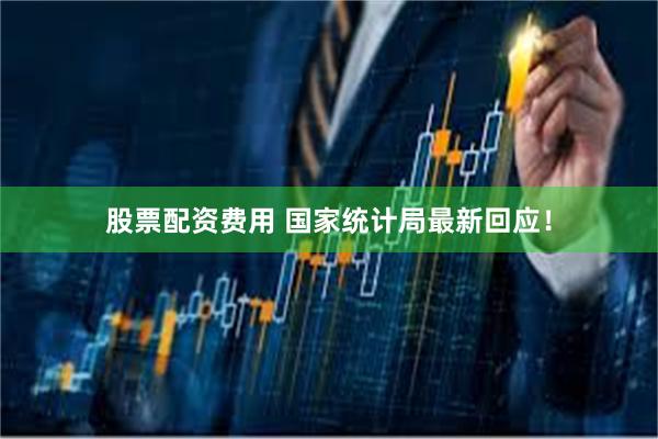 股票配资费用 国家统计局最新回应！