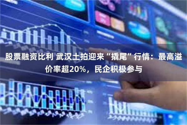股票融资比利 武汉土拍迎来“撬尾”行情：最高溢价率超20%，民企积极参与