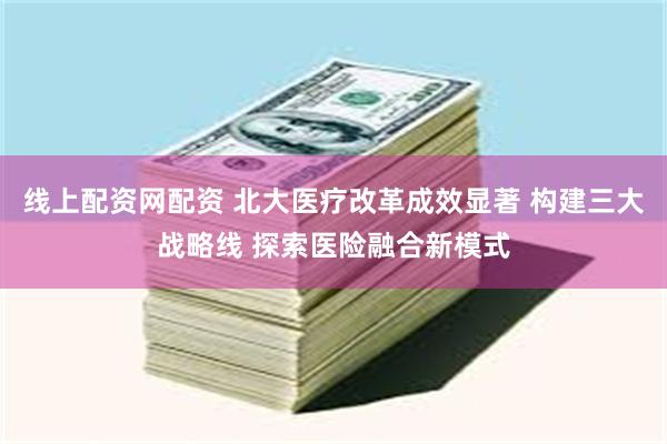 线上配资网配资 北大医疗改革成效显著 构建三大战略线 探索医险融合新模式