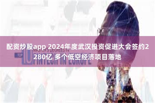 配资炒股app 2024年度武汉投资促进大会签约2280亿 多个低空经济项目落地