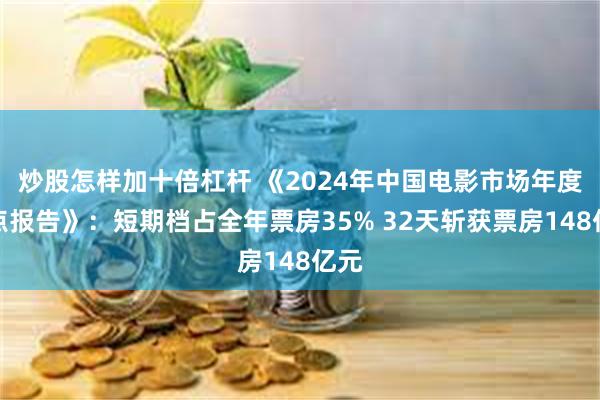 炒股怎样加十倍杠杆 《2024年中国电影市场年度盘点报告》：短期档占全年票房35% 32天斩获票房148亿元