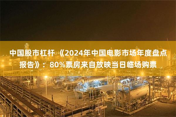 中国股市杠杆 《2024年中国电影市场年度盘点报告》：80%票房来自放映当日临场购票