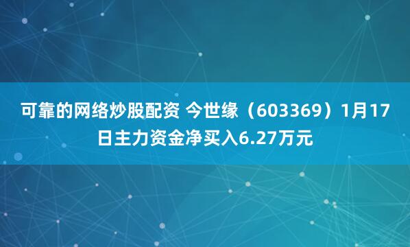 可靠的网络炒股配资 今世缘（603369）1月17日主力资金净买入6.27万元