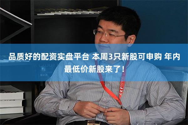 品质好的配资实盘平台 本周3只新股可申购 年内最低价新股来了！
