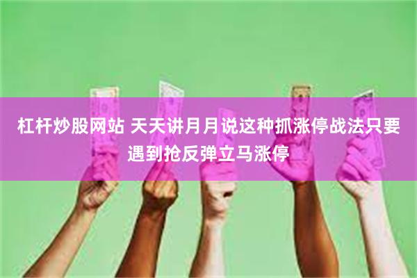 杠杆炒股网站 天天讲月月说这种抓涨停战法只要遇到抢反弹立马涨停