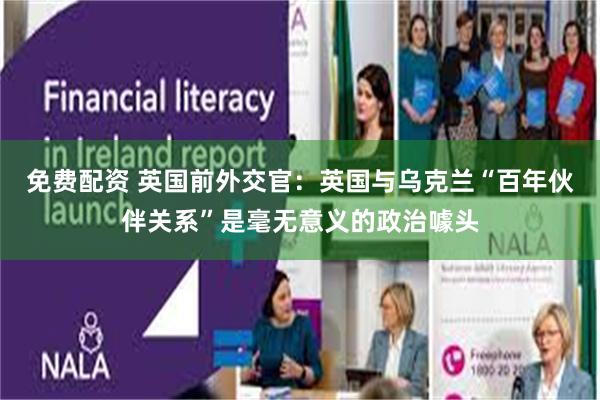 免费配资 英国前外交官：英国与乌克兰“百年伙伴关系”是毫无意义的政治噱头