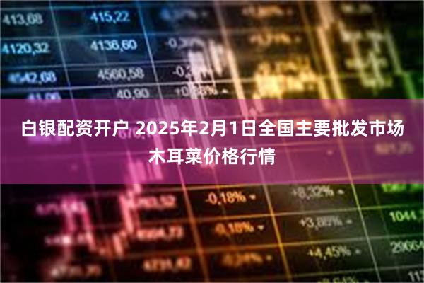 白银配资开户 2025年2月1日全国主要批发市场木耳菜价格行情