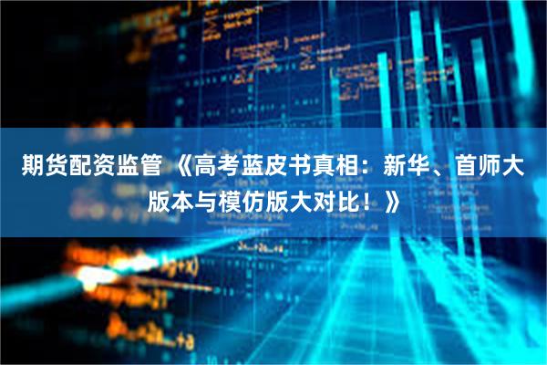 期货配资监管 《高考蓝皮书真相：新华、首师大版本与模仿版大对比！》