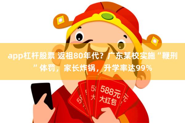app杠杆股票 返祖80年代？广东某校实施“鞭刑”体罚，家长炸锅，升学率达99%