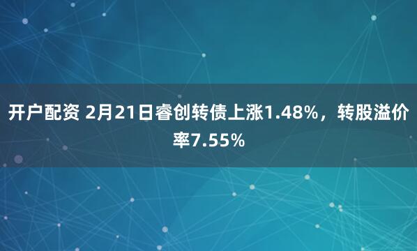开户配资 2月21日睿创转债上涨1.48%，转股溢价率7.55%