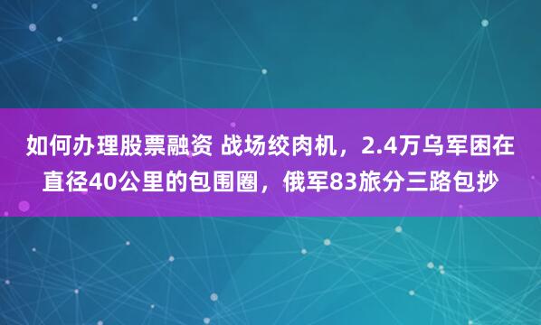 如何办理股票融资 战场绞肉机，2.4万乌军困在直径40公里的包围圈，俄军83旅分三路包抄