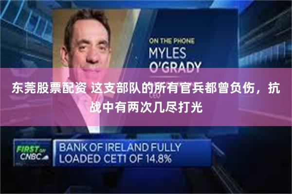 东莞股票配资 这支部队的所有官兵都曾负伤，抗战中有两次几尽打光