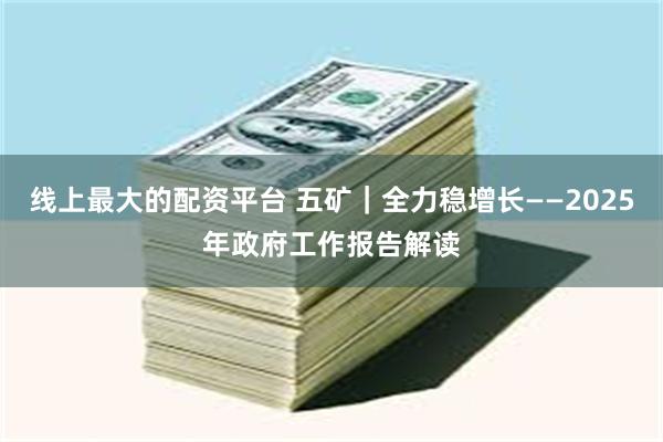 线上最大的配资平台 五矿｜全力稳增长——2025年政府工作报告解读