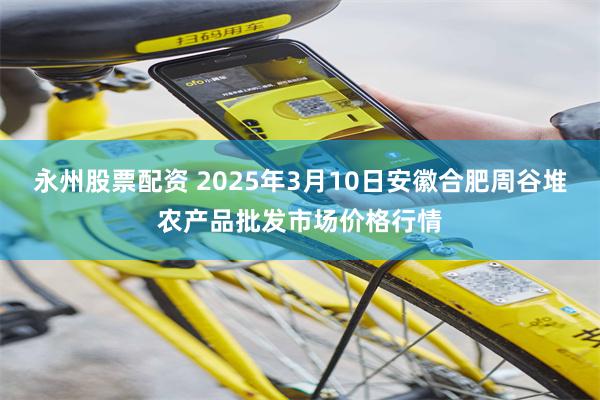 永州股票配资 2025年3月10日安徽合肥周谷堆农产品批发市场价格行情