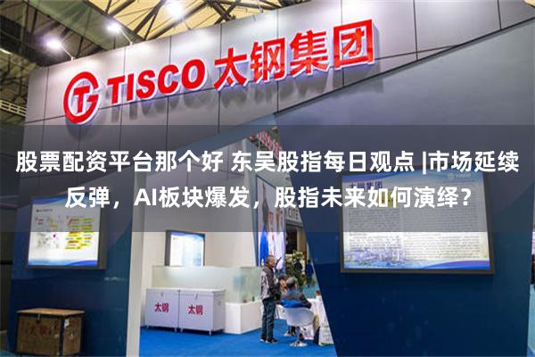股票配资平台那个好 东吴股指每日观点 |市场延续反弹，AI板块爆发，股指未来如何演绎？