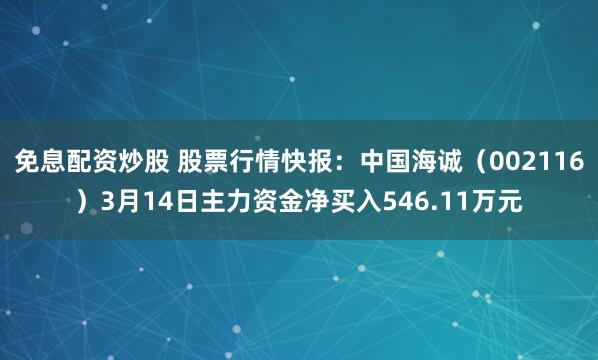 免息配资炒股 股票行情快报：中国海诚（002116）3月14日主力资金净买入546.11万元