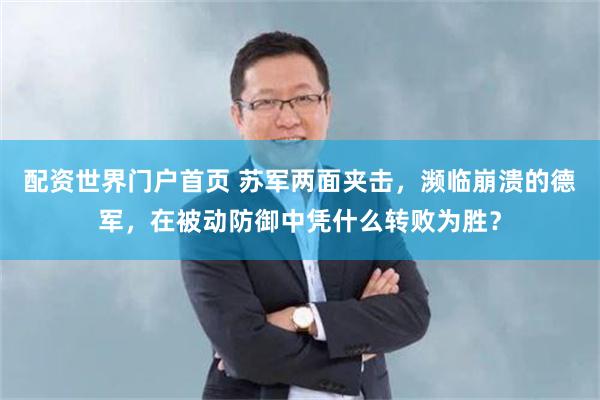 配资世界门户首页 苏军两面夹击，濒临崩溃的德军，在被动防御中凭什么转败为胜？