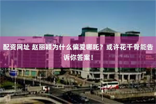 配资网址 赵丽颖为什么偏爱哪吒？或许花千骨能告诉你答案！