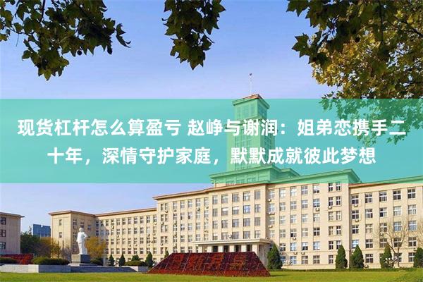 现货杠杆怎么算盈亏 赵峥与谢润：姐弟恋携手二十年，深情守护家庭，默默成就彼此梦想