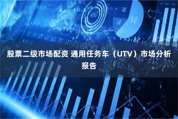 股票二级市场配资 通用任务车（UTV）市场分析报告