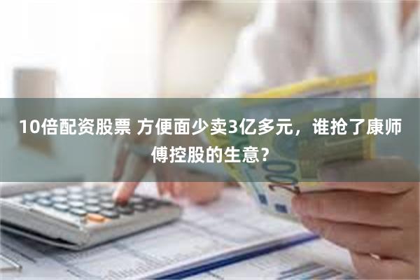 10倍配资股票 方便面少卖3亿多元，谁抢了康师傅控股的生意？