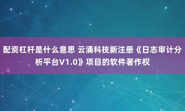 配资杠杆是什么意思 云涌科技新注册《日志审计分析平台V1.0》项目的软件著作权