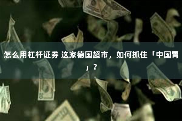怎么用杠杆证券 这家德国超市，如何抓住「中国胃」？