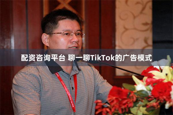 配资咨询平台 聊一聊TikTok的广告模式