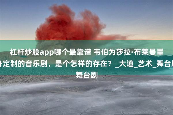 杠杆炒股app哪个最靠谱 韦伯为莎拉·布莱曼量身定制的音乐剧，是个怎样的存在？_大道_艺术_舞台剧