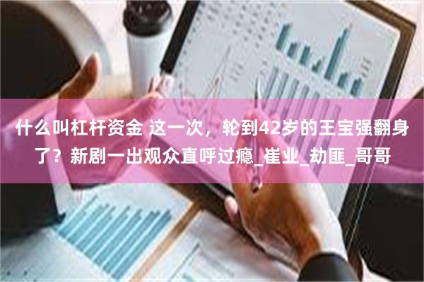 什么叫杠杆资金 这一次，轮到42岁的王宝强翻身了？新剧一出观众直呼过瘾_崔业_劫匪_哥哥
