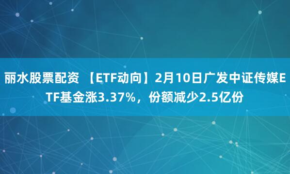 丽水股票配资 【ETF动向】2月10日广发中证传媒ETF基金涨3.37%，份额减少2.5亿份