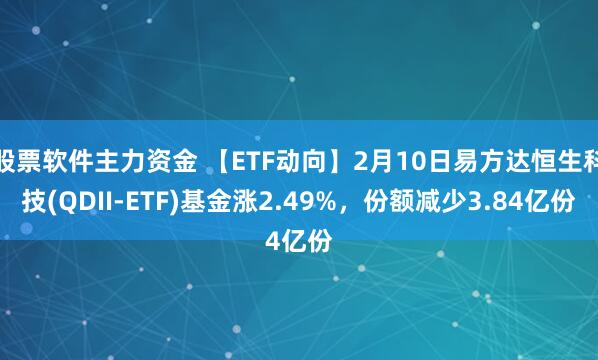股票软件主力资金 【ETF动向】2月10日易方达恒生科技(QDII-ETF)基金涨2.49%，份额减少3.84亿份