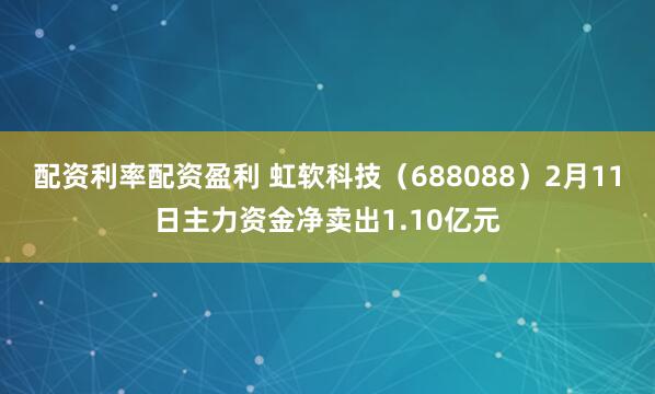 配资利率配资盈利 虹软科技（688088）2月11日主力资金净卖出1.10亿元