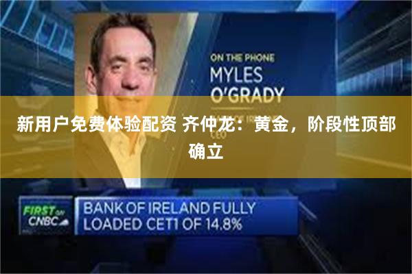 新用户免费体验配资 齐仲龙：黄金，阶段性顶部确立