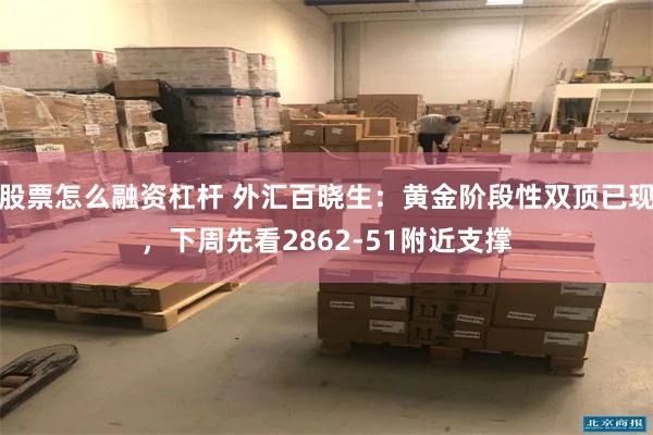 股票怎么融资杠杆 外汇百晓生：黄金阶段性双顶已现，下周先看2862-51附近支撑