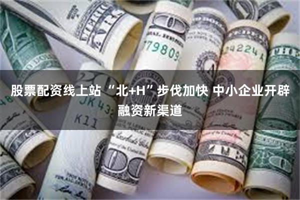 股票配资线上站 “北+H”步伐加快 中小企业开辟融资新渠道
